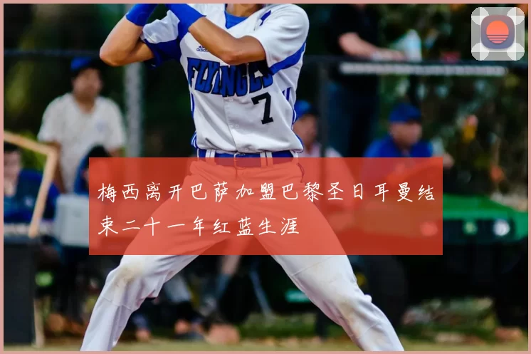 梅西离开巴萨加盟巴黎圣日耳曼结束二十一年红蓝生涯