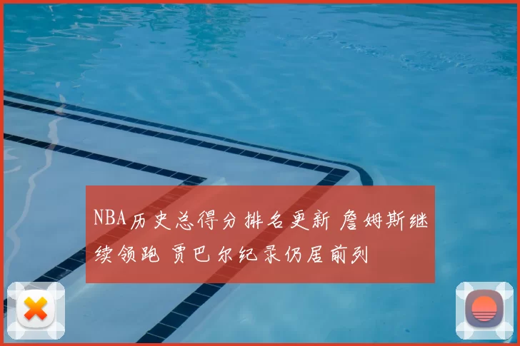 NBA历史总得分排名更新 詹姆斯继续领跑 贾巴尔纪录仍居前列
