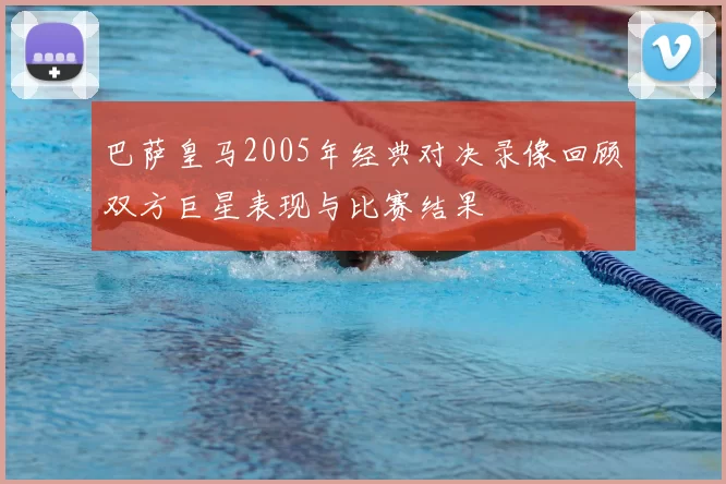 巴萨皇马2005年经典对决录像回顾双方巨星表现与比赛结果