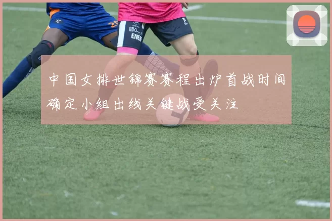 中国女排世锦赛赛程出炉首战时间确定小组出线关键战受关注