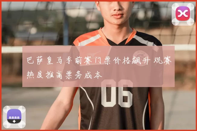 巴萨皇马季前赛门票价格飙升 观赛热度推高票务成本