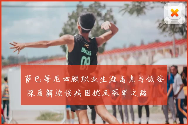萨巴蒂尼回顾职业生涯高光与低谷 深度解读伤病困扰及冠军之路