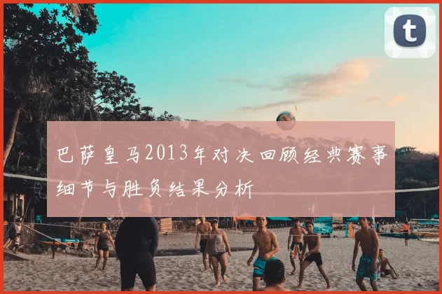 巴萨皇马2013年对决回顾经典赛事细节与胜负结果分析