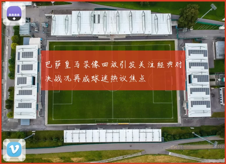 巴萨皇马录像回放引发关注经典对决战况再成球迷热议焦点