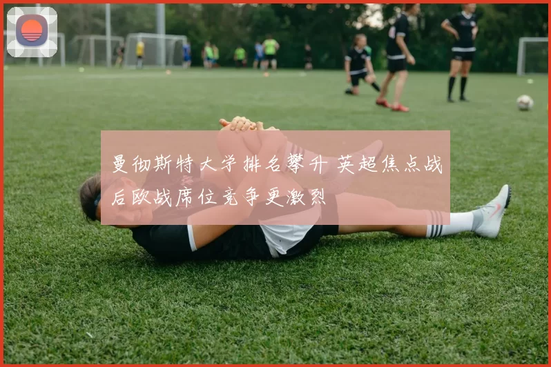 曼彻斯特大学排名攀升 英超焦点战后欧战席位竞争更激烈