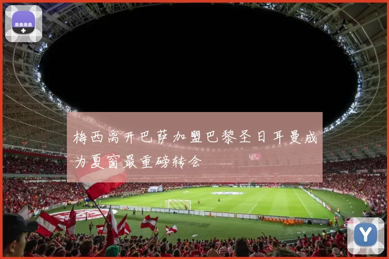 梅西离开巴萨加盟巴黎圣日耳曼成为夏窗最重磅转会