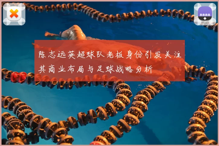 陈志远英超球队老板身份引发关注其商业布局与足球战略分析