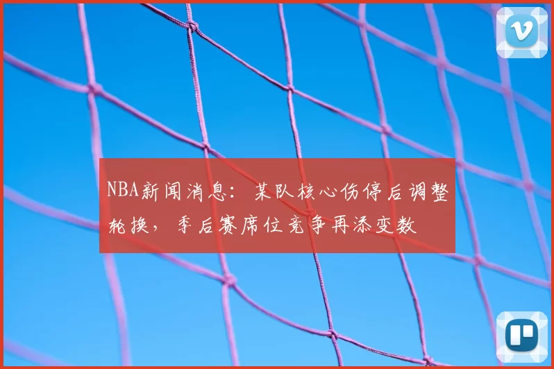 NBA新闻消息：某队核心伤停后调整轮换，季后赛席位竞争再添变数