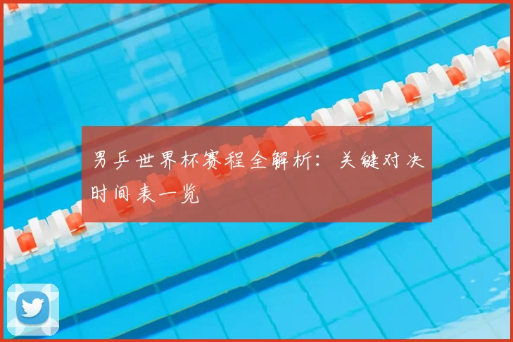 男乒世界杯赛程全解析：关键对决时间表一览