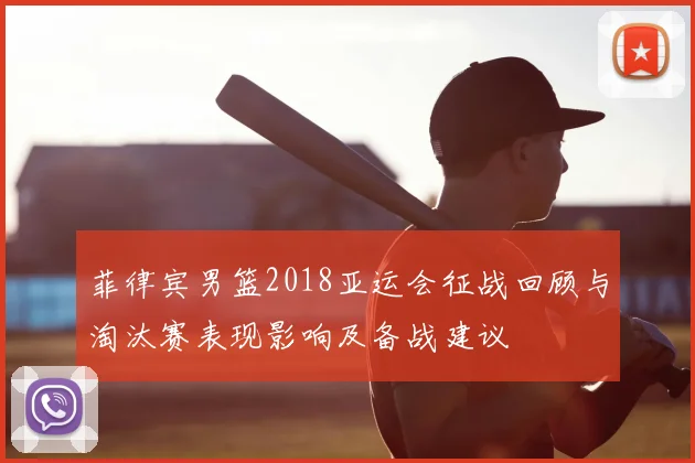 菲律宾男篮2018亚运会征战回顾与淘汰赛表现影响及备战建议