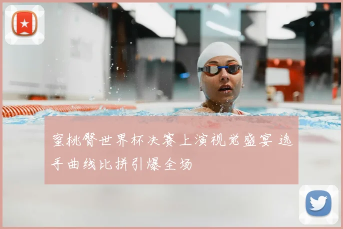 蜜桃臀世界杯决赛上演视觉盛宴 选手曲线比拼引爆全场