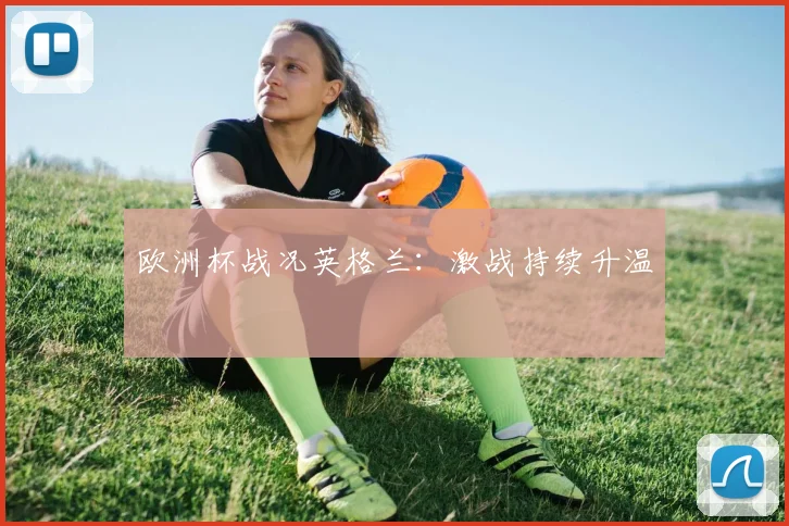 欧洲杯战况英格兰：激战持续升温