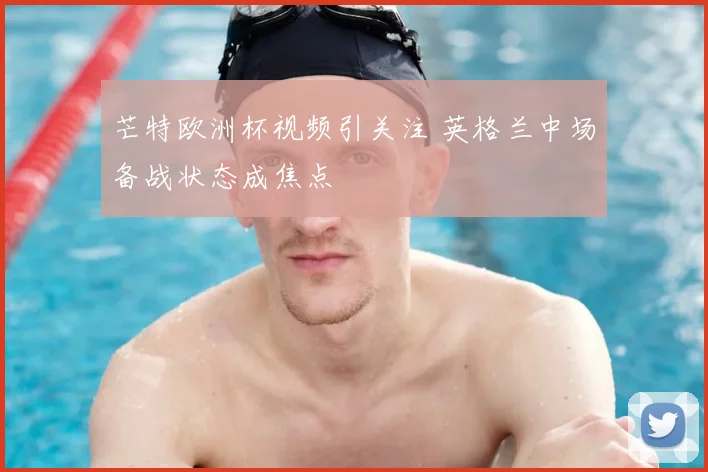 芒特欧洲杯视频引关注 英格兰中场备战状态成焦点