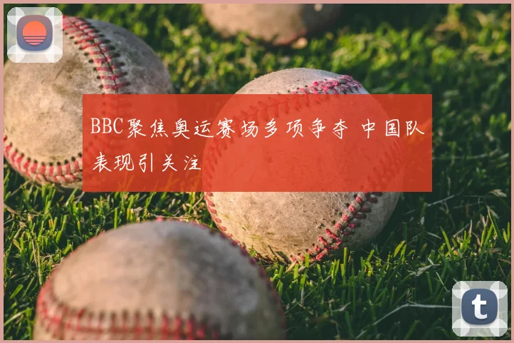 BBC聚焦奥运赛场多项争夺 中国队表现引关注