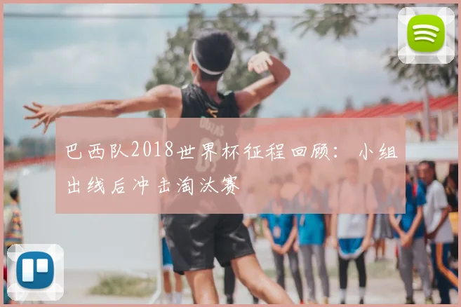 巴西队2018世界杯征程回顾：小组出线后冲击淘汰赛
