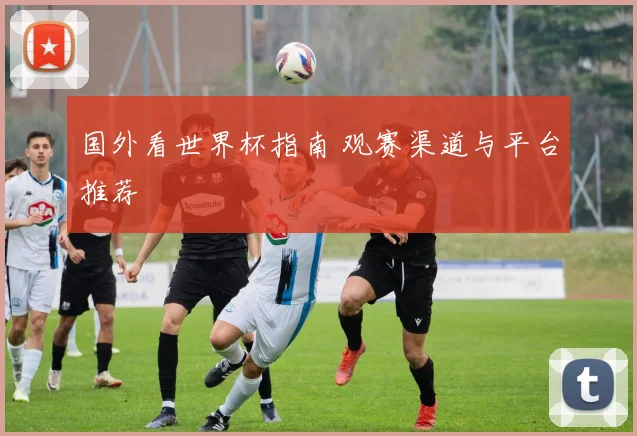 国外看世界杯指南 观赛渠道与平台推荐