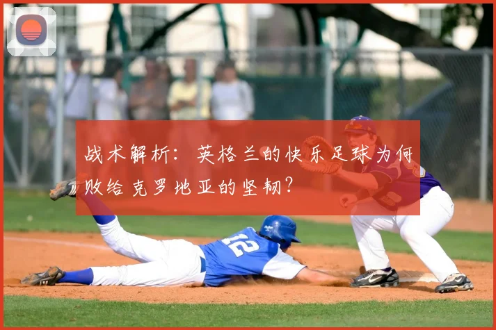 战术解析：英格兰的快乐足球为何败给克罗地亚的坚韧？