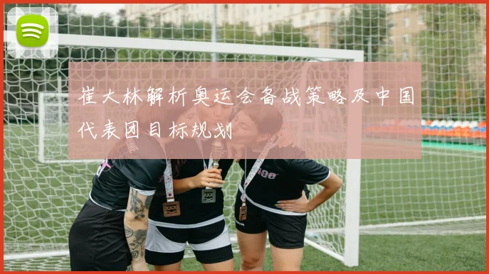 崔大林解析奥运会备战策略及中国代表团目标规划