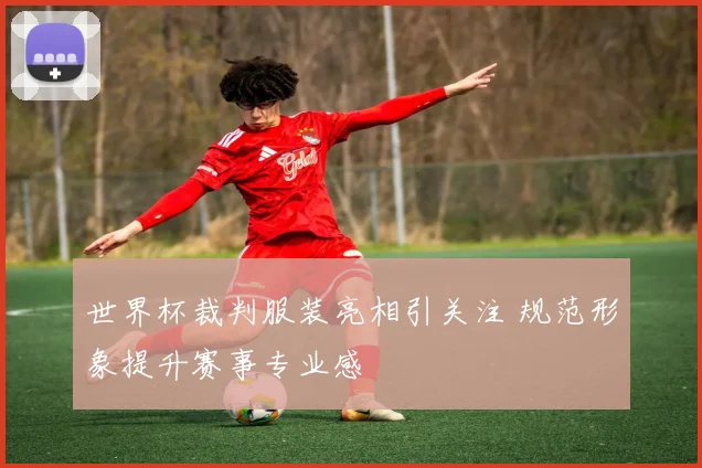 世界杯裁判服装亮相引关注 规范形象提升赛事专业感