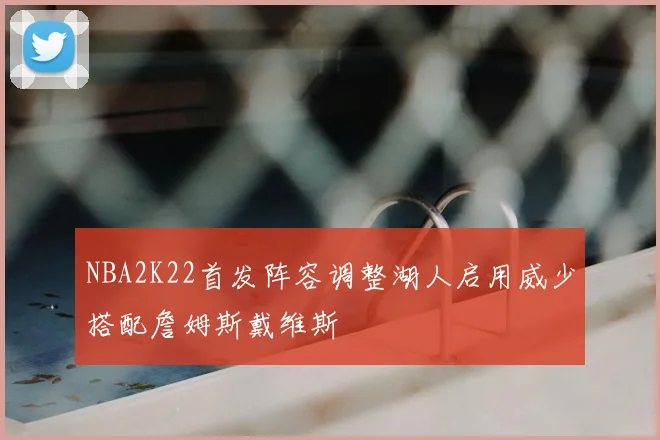 NBA2K22首发阵容调整湖人启用威少搭配詹姆斯戴维斯