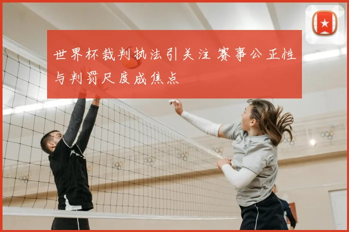 世界杯裁判执法引关注 赛事公正性与判罚尺度成焦点