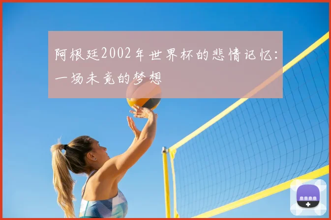阿根廷2002年世界杯的悲情记忆：一场未竟的梦想