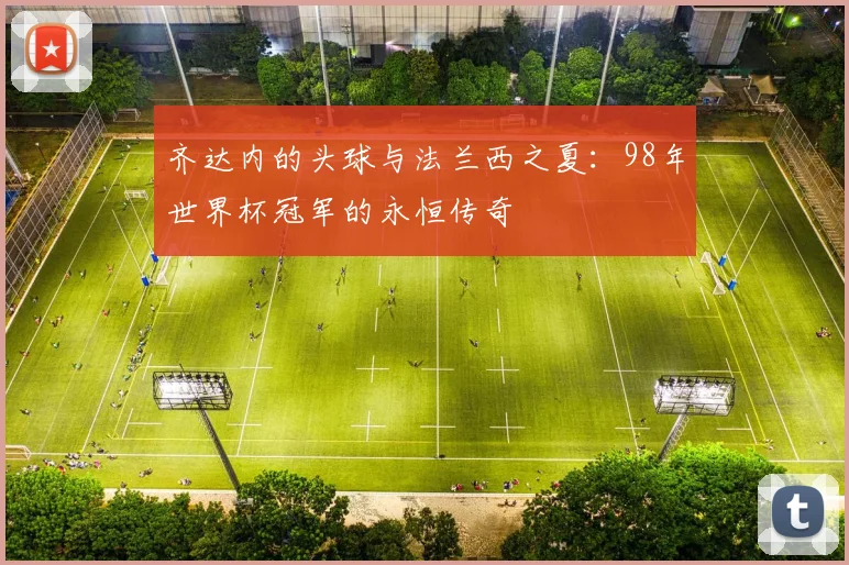 齐达内的头球与法兰西之夏:98年世界杯冠军的永恒传奇