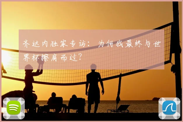 齐达内独家专访:为何我最终与世界杯擦肩而过?
