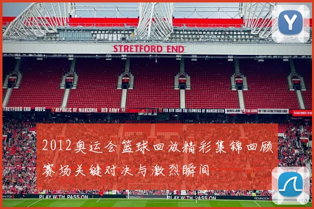 2012奥运会篮球回放精彩集锦回顾赛场关键对决与激烈瞬间