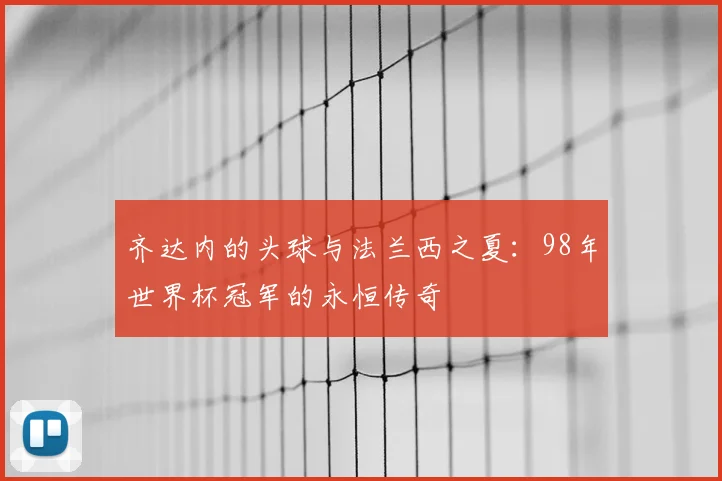 齐达内的头球与法兰西之夏：98年世界杯冠军的永恒传奇