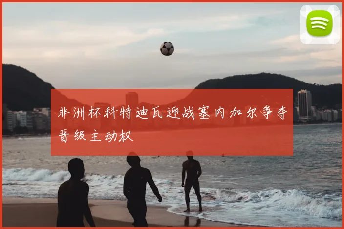 非洲杯科特迪瓦迎战塞内加尔争夺晋级主动权