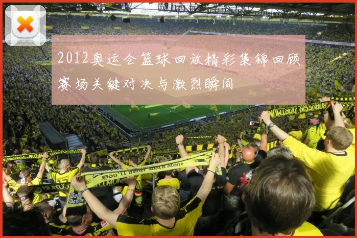 2012奥运会篮球回放精彩集锦回顾赛场关键对决与激烈瞬间