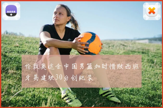 伦敦奥运会中国男篮加时惜败西班牙易建联30分创纪录