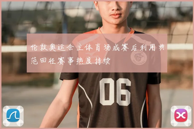 伦敦奥运会主体育场成赛后利用典范田径赛事热度持续