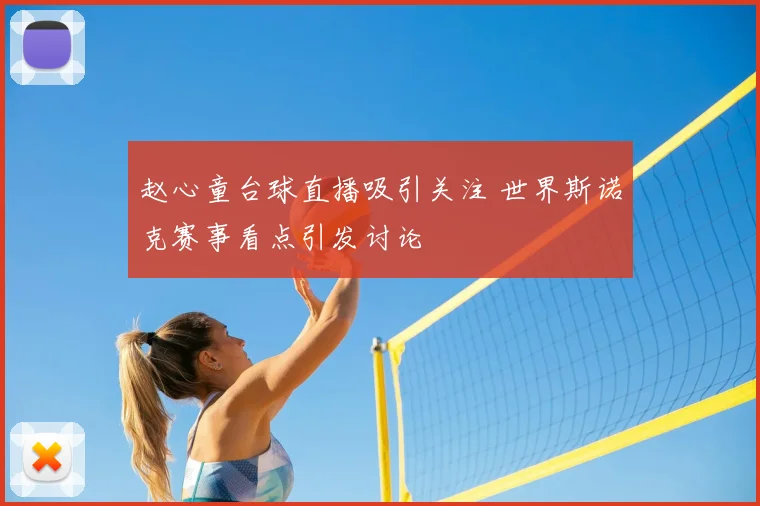 赵心童台球直播吸引关注 世界斯诺克赛事看点引发讨论