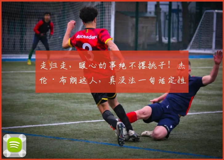 走归走，暖心的事绝不撂挑子！杰伦·布朗这人，真没法一句话定性