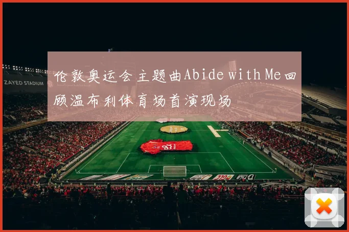 伦敦奥运会主题曲Abide with Me回顾温布利体育场首演现场