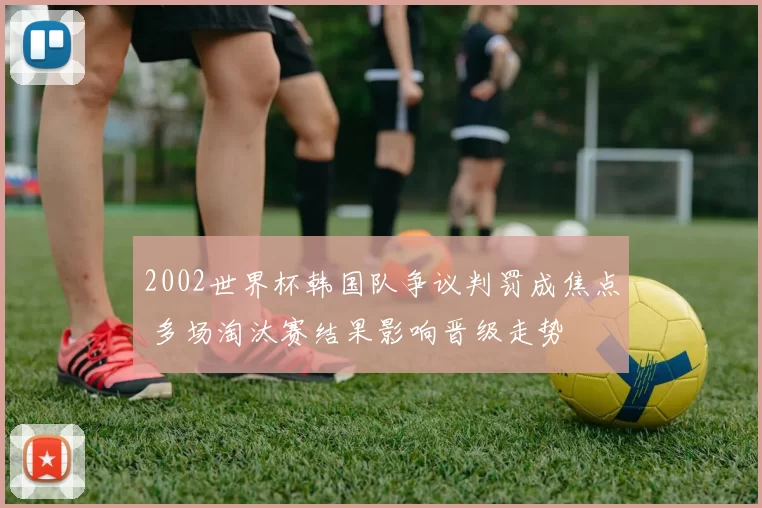 2002世界杯韩国队争议判罚成焦点 多场淘汰赛结果影响晋级走势