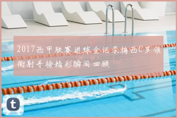 2017西甲联赛进球全记录梅西C罗领衔射手榜精彩瞬间回顾