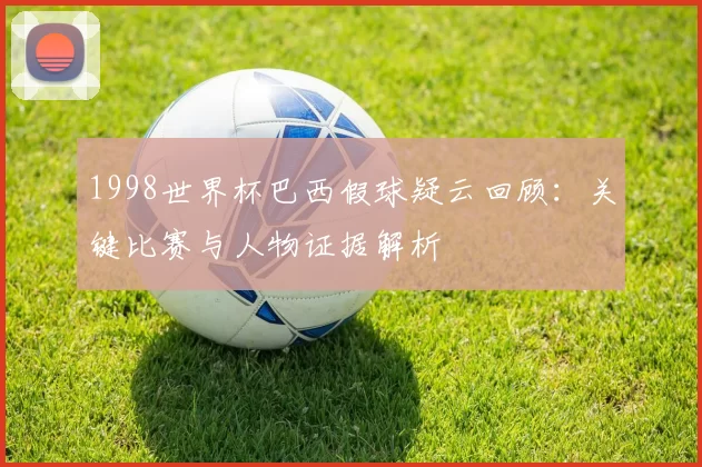 1998世界杯巴西假球疑云回顾：关键比赛与人物证据解析