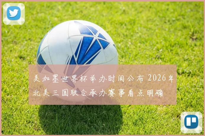美加墨世界杯举办时间公布 2026年北美三国联合承办赛事看点明确