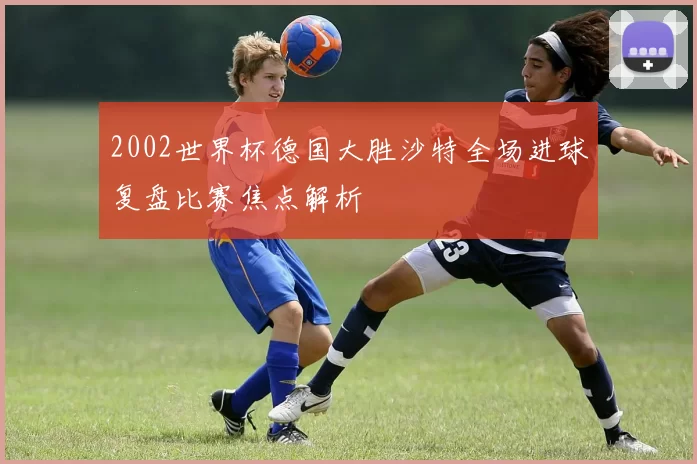 2002世界杯德国大胜沙特全场进球复盘比赛焦点解析