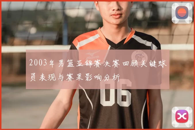 2003年男篮亚锦赛决赛回顾关键球员表现与赛果影响分析