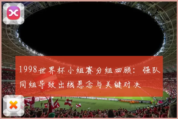 1998世界杯小组赛分组回顾：强队同组导致出线悬念与关键对决