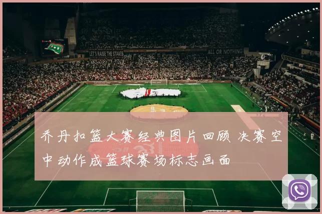 乔丹扣篮大赛经典图片回顾 决赛空中动作成篮球赛场标志画面