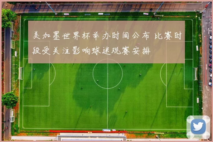 美加墨世界杯举办时间公布 比赛时段受关注影响球迷观赛安排