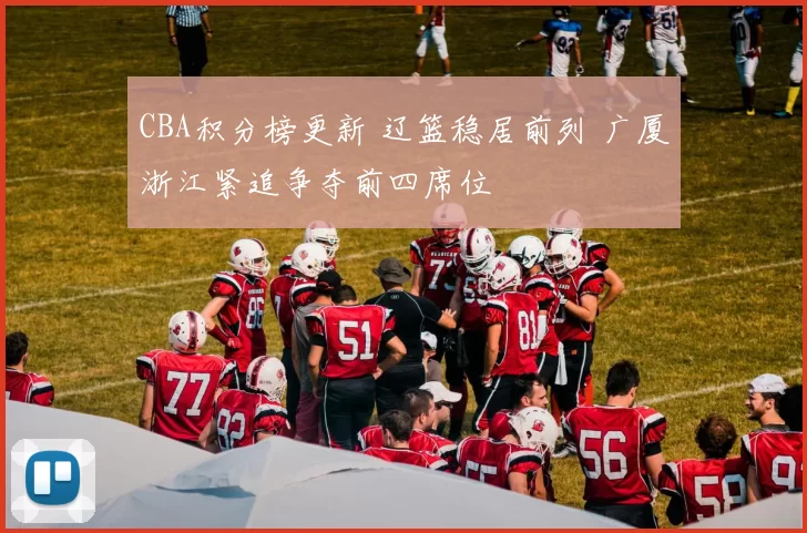 CBA积分榜更新 辽篮稳居前列 广厦浙江紧追争夺前四席位