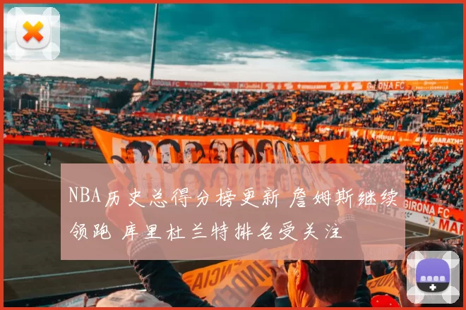 NBA历史总得分榜更新 詹姆斯继续领跑 库里杜兰特排名受关注