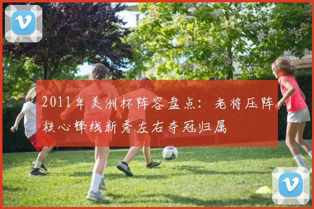 2011年美洲杯阵容盘点：老将压阵核心锋线新秀左右夺冠归属
