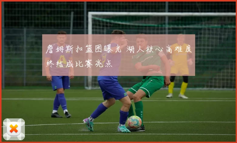 詹姆斯扣篮图曝光 湖人核心高难度终结成比赛亮点